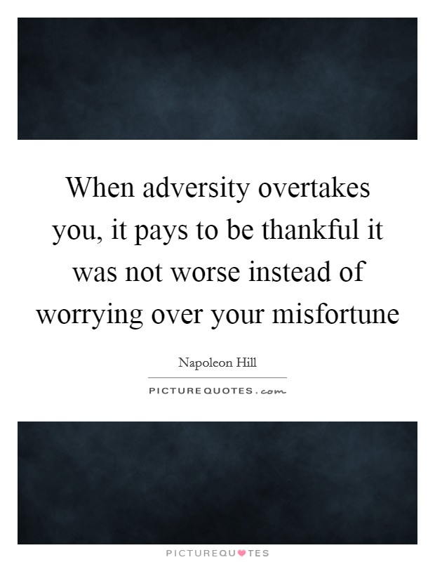 When adversity overtakes you, it pays to be thankful it was not worse instead of worrying over your misfortune Picture Quote #1