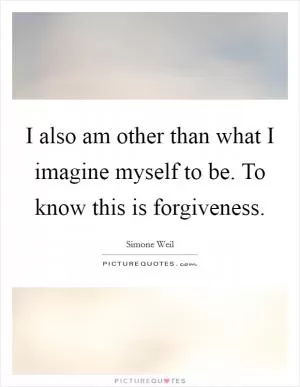 I also am other than what I imagine myself to be. To know this is forgiveness Picture Quote #1