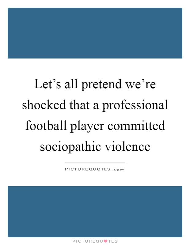 Let's all pretend we're shocked that a professional football player committed sociopathic violence Picture Quote #1