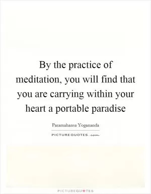 By the practice of meditation, you will find that you are carrying within your heart a portable paradise Picture Quote #1
