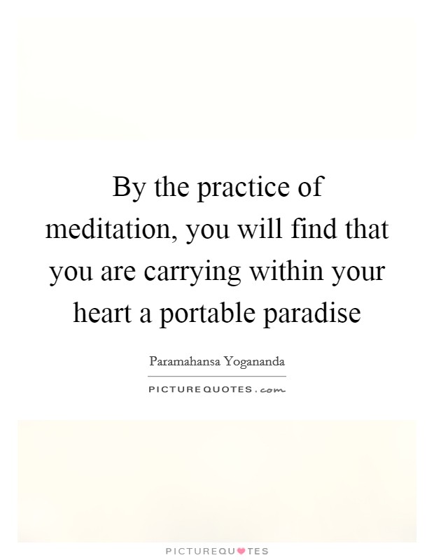 By the practice of meditation, you will find that you are carrying within your heart a portable paradise Picture Quote #1