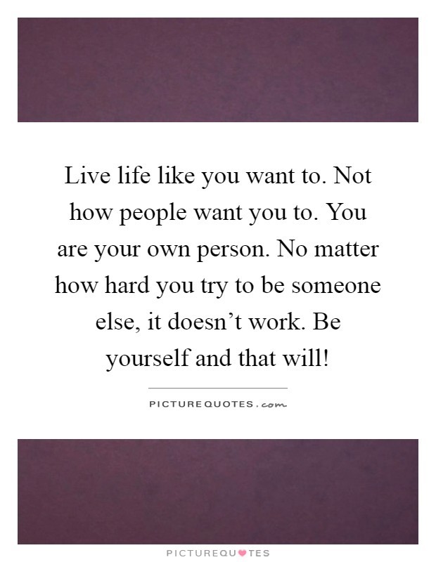 Live life like you want to. Not how people want you to. You are your own person. No matter how hard you try to be someone else, it doesn't work. Be yourself and that will! Picture Quote #1
