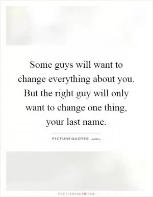 Some guys will want to change everything about you. But the right guy will only want to change one thing, your last name Picture Quote #1
