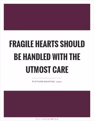 Fragile hearts should be handled with the utmost care Picture Quote #1