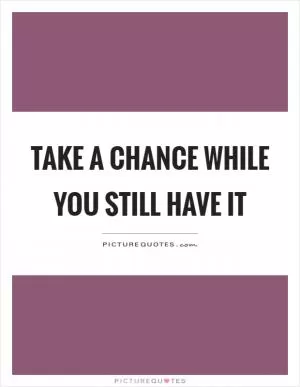 Take a chance while you still have it Picture Quote #1