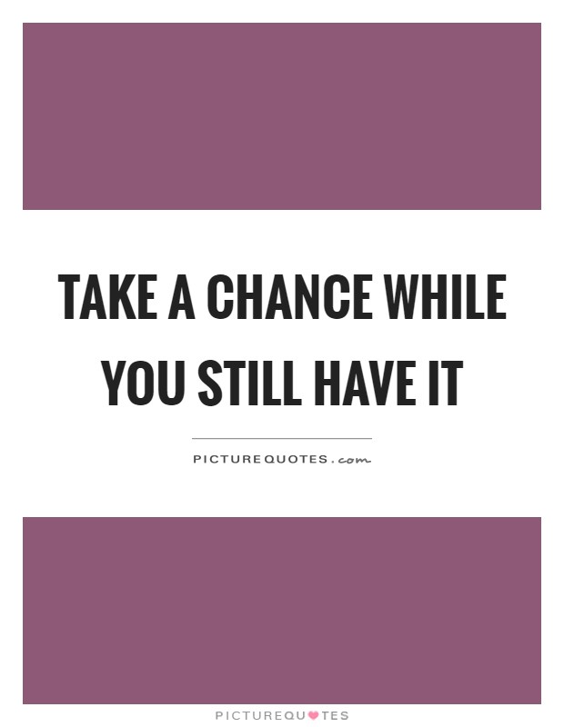 Take a chance while you still have it Picture Quote #1