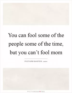 You can fool some of the people some of the time, but you can’t fool mom Picture Quote #1