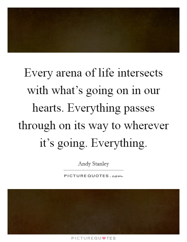 Every arena of life intersects with what's going on in our hearts. Everything passes through on its way to wherever it's going. Everything Picture Quote #1