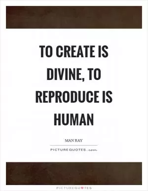 To create is divine, to reproduce is human Picture Quote #1