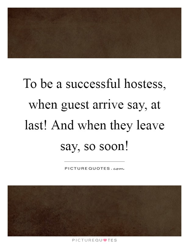 To be a successful hostess, when guest arrive say, at last! And when they leave say, so soon! Picture Quote #1