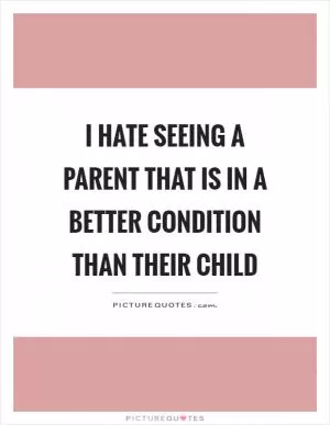 I hate seeing a parent that is in a better condition than their child Picture Quote #1