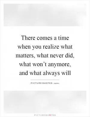 There comes a time when you realize what matters, what never did, what won’t anymore, and what always will Picture Quote #1