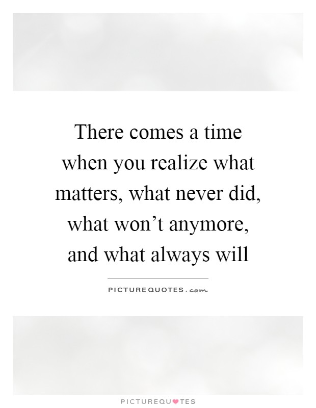 There comes a time when you realize what matters, what never did, what won't anymore, and what always will Picture Quote #1