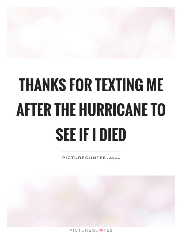 Thanks for texting me after the hurricane to see if I died Picture Quote #1