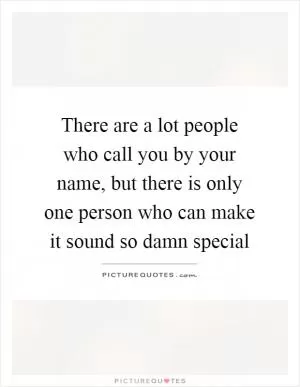 There are a lot people who call you by your name, but there is only one person who can make it sound so damn special Picture Quote #1