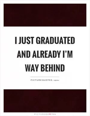 I just graduated and already I’m way behind Picture Quote #1