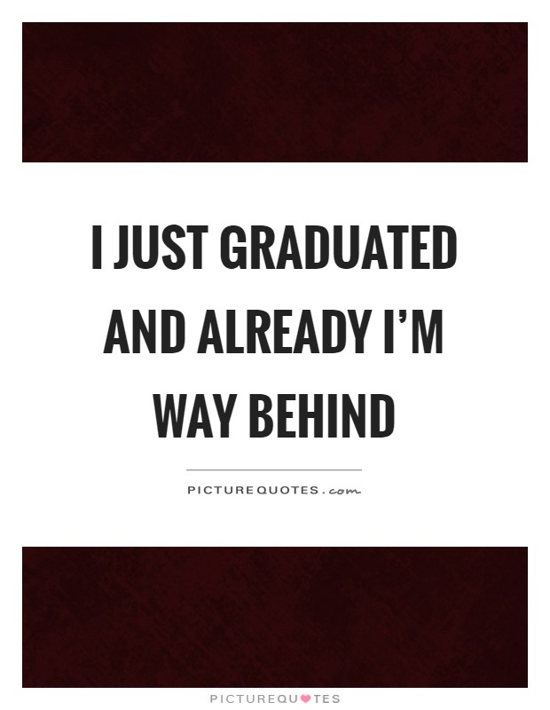I just graduated and already I'm way behind Picture Quote #1