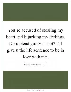 You’re accused of stealing my heart and hijacking my feelings. Do u plead guilty or not? I’ll give u the life sentence to be in love with me Picture Quote #1
