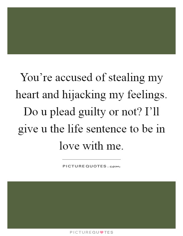 You're accused of stealing my heart and hijacking my feelings. Do u plead guilty or not? I'll give u the life sentence to be in love with me Picture Quote #1
