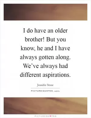 I do have an older brother! But you know, he and I have always gotten along. We’ve always had different aspirations Picture Quote #1
