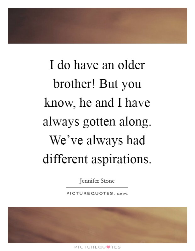 I do have an older brother! But you know, he and I have always gotten along. We've always had different aspirations Picture Quote #1