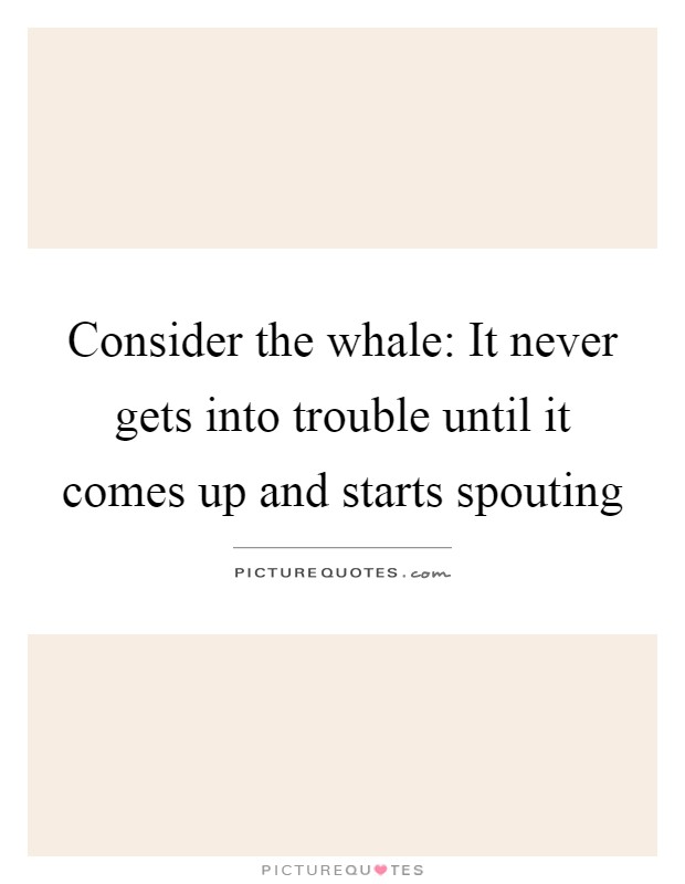 Consider the whale: It never gets into trouble until it comes up and starts spouting Picture Quote #1