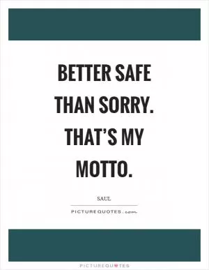 Better safe than sorry. That’s my motto Picture Quote #1
