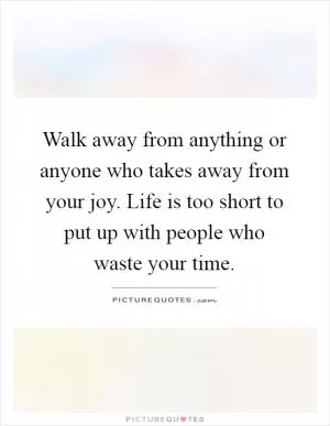 Walk away from anything or anyone who takes away from your joy. Life is too short to put up with people who waste your time Picture Quote #1