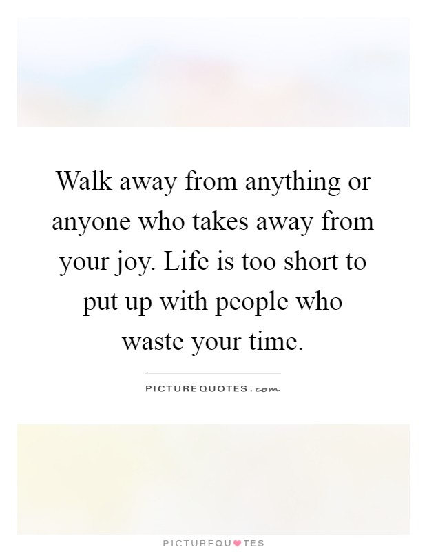Walk away from anything or anyone who takes away from your joy. Life is too short to put up with people who waste your time Picture Quote #1
