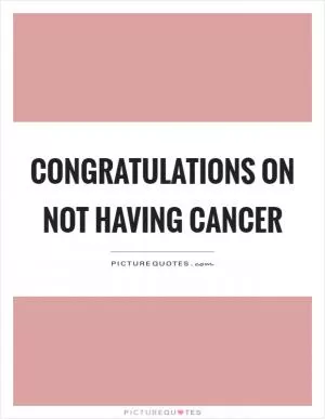 Congratulations on not having cancer Picture Quote #1