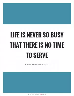 Life is never so busy that there is no time to serve Picture Quote #1