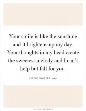 Your smile is like the sunshine and it brightens up my day. Your thoughts in my head create the sweetest melody and I can’t help but fall for you Picture Quote #1