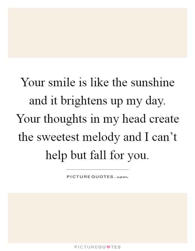 Your smile is like the sunshine and it brightens up my day. Your thoughts in my head create the sweetest melody and I can't help but fall for you Picture Quote #1