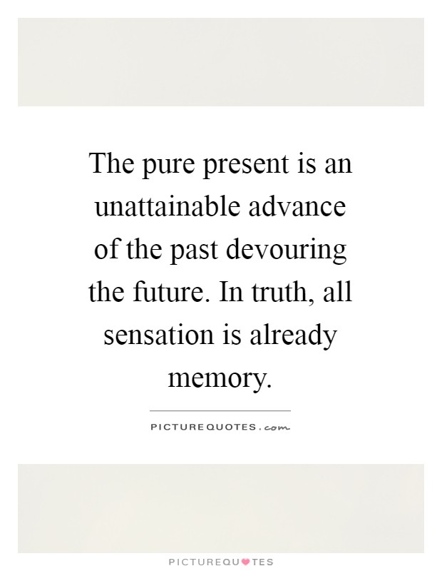The pure present is an unattainable advance of the past devouring the future. In truth, all sensation is already memory Picture Quote #1