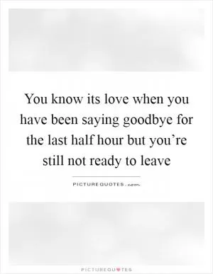 You know its love when you have been saying goodbye for the last half hour but you’re still not ready to leave Picture Quote #1