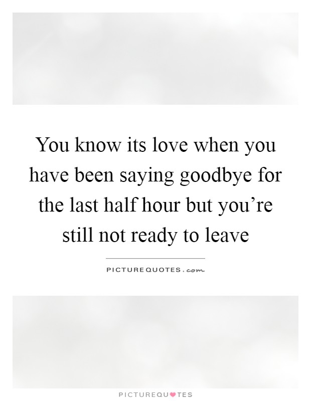 You know its love when you have been saying goodbye for the last half hour but you're still not ready to leave Picture Quote #1