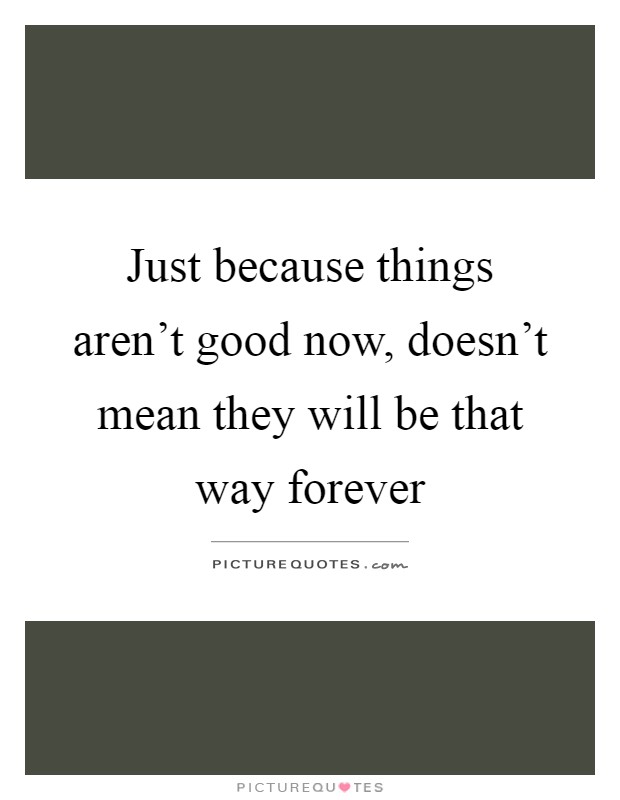 Just because things aren't good now, doesn't mean they will be that way forever Picture Quote #1