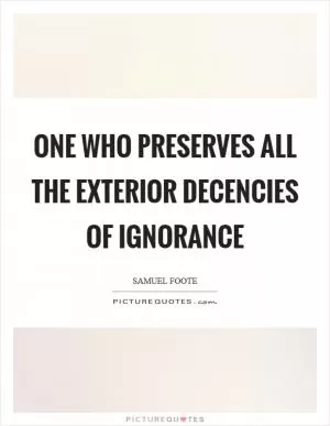 One who preserves all the exterior decencies of ignorance Picture Quote #1
