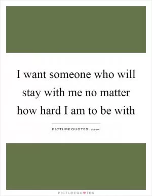 I want someone who will stay with me no matter how hard I am to be with Picture Quote #1