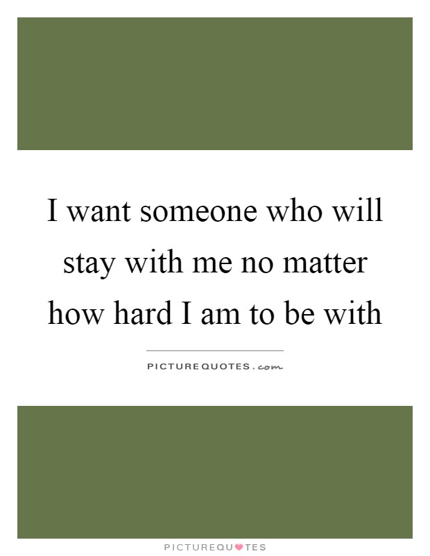 I want someone who will stay with me no matter how hard I am to be with Picture Quote #1