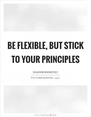 Be flexible, but stick to your principles Picture Quote #1