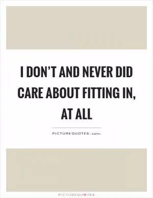 I don’t and never did care about fitting in, at all Picture Quote #1
