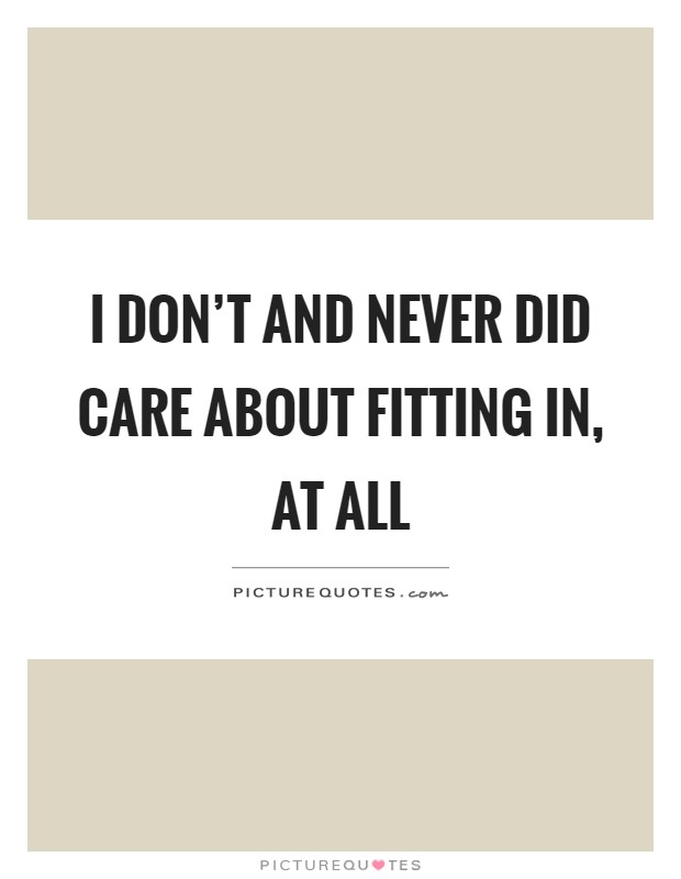 I don't and never did care about fitting in, at all Picture Quote #1