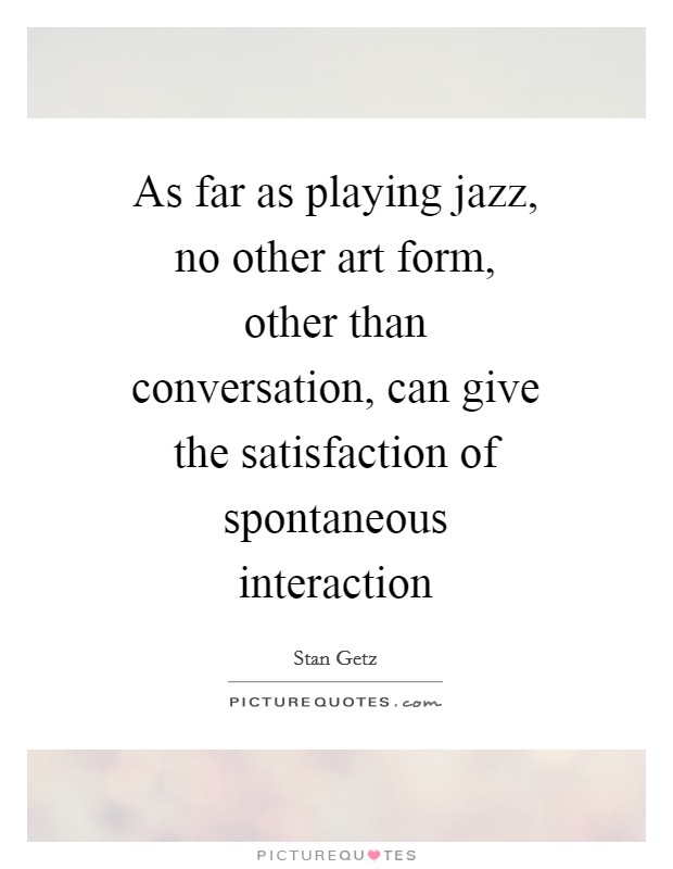 As far as playing jazz, no other art form, other than conversation, can give the satisfaction of spontaneous interaction Picture Quote #1