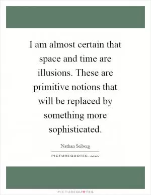 I am almost certain that space and time are illusions. These are primitive notions that will be replaced by something more sophisticated Picture Quote #1