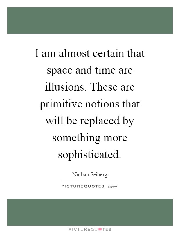 I am almost certain that space and time are illusions. These are primitive notions that will be replaced by something more sophisticated Picture Quote #1