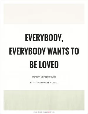 Everybody, everybody wants to be loved Picture Quote #1