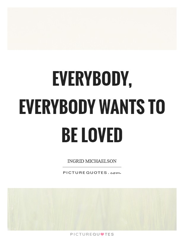 Everybody, everybody wants to be loved Picture Quote #1