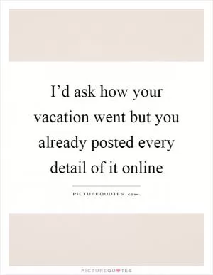 I’d ask how your vacation went but you already posted every detail of it online Picture Quote #1