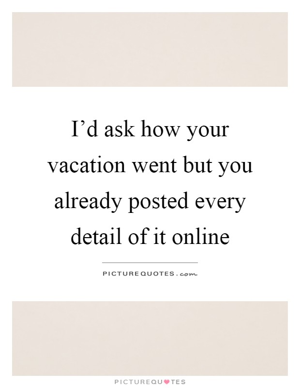 I'd ask how your vacation went but you already posted every detail of it online Picture Quote #1